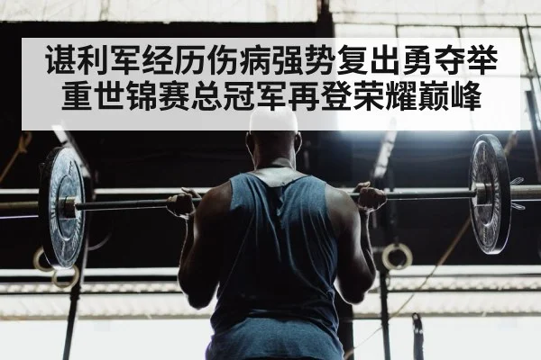 谌利军经历伤病强势复出勇夺举重世锦赛总冠军再登荣耀巅峰（kaiyun app）