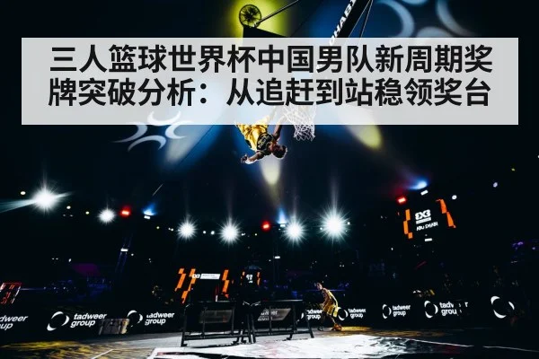 三人篮球世界杯中国男队新周期奖牌突破分析：从追赶到站稳领奖台（kaiyun app）