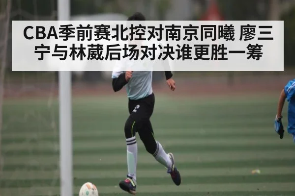 CBA季前赛北控对南京同曦 廖三宁与林葳后场对决谁更胜一筹 | kaiyun login
