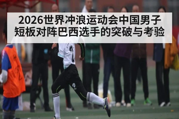 2026世界冲浪运动会中国男子短板对阵巴西选手的突破与考验（kaiyun app）